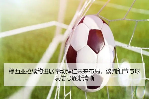 穆西亚拉续约进展牵动拜仁未来布局，谈判细节与球队信号逐渐清晰